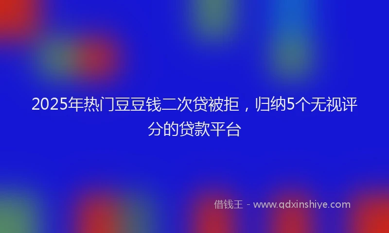 2025年热门豆豆钱二次贷被拒，归纳5个无视评分的贷款平台