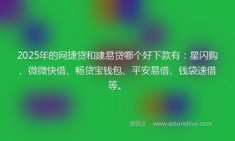 2025年的网捷贷和建易贷哪个好下款有：星闪购、微微快借、畅贷宝钱包、平安易借、钱袋速借等。