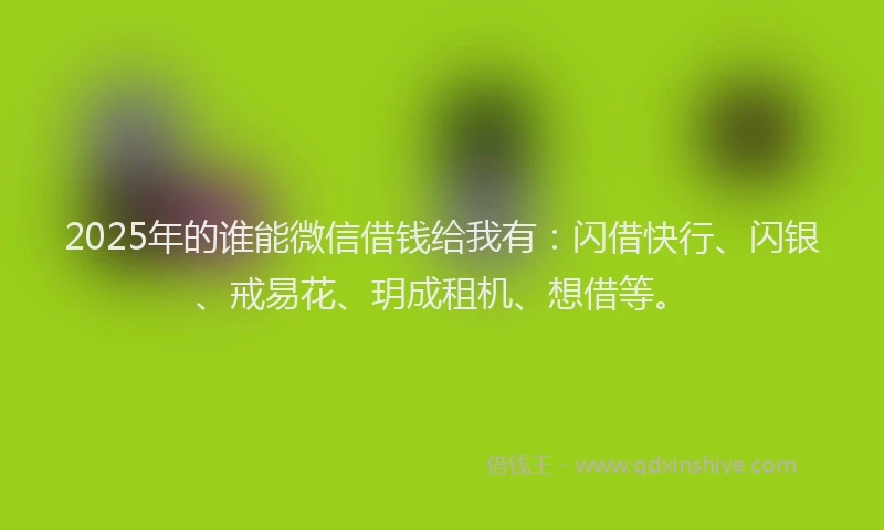 2025年的谁能微信借钱给我有：闪借快行、闪银、戒易花、玥成租机、想借等。