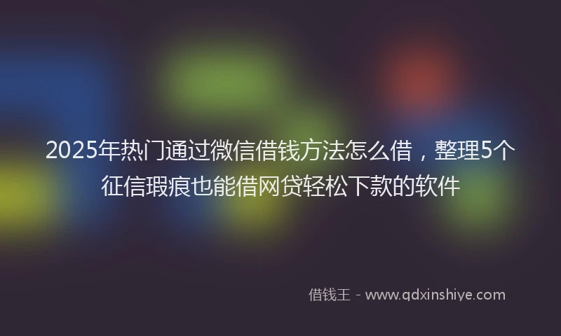 2025年热门通过微信借钱方法怎么借，整理5个征信瑕疵也能借网贷轻松下款的软件