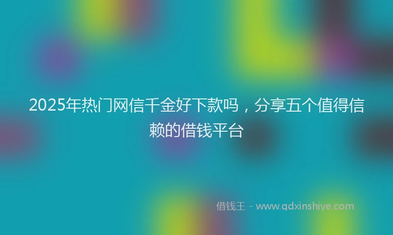 2025年热门网信千金好下款吗，分享五个值得信赖的借钱平台