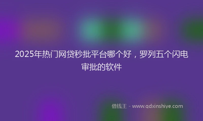 2025年热门网贷秒批平台哪个好，罗列五个闪电审批的软件