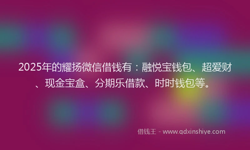 2025年的耀扬微信借钱有：融悦宝钱包、超爱财、现金宝盒、分期乐借款、时时钱包等。