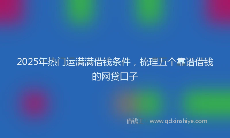 2025年热门运满满借钱条件，梳理五个靠谱借钱的网贷口子