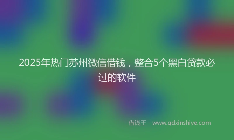 2025年热门苏州微信借钱，整合5个黑白贷款必过的软件
