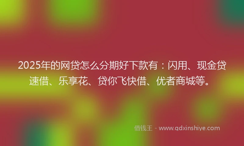 2025年的网贷怎么分期好下款有：闪用、现金贷速借、乐享花、贷你飞快借、优者商城等。