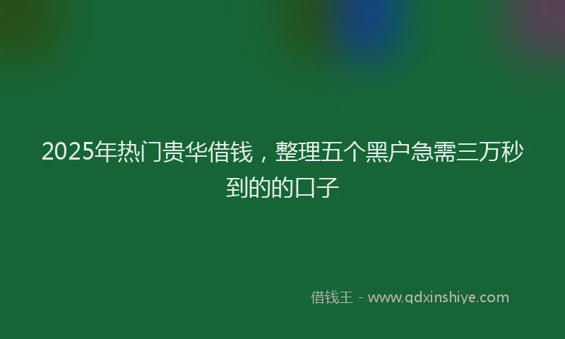 2025年热门贵华借钱，整理五个黑户急需三万秒到的的口子