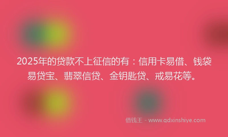 2025年的贷款不上征信的有：信用卡易借、钱袋易贷宝、翡翠信贷、金钥匙贷、戒易花等。
