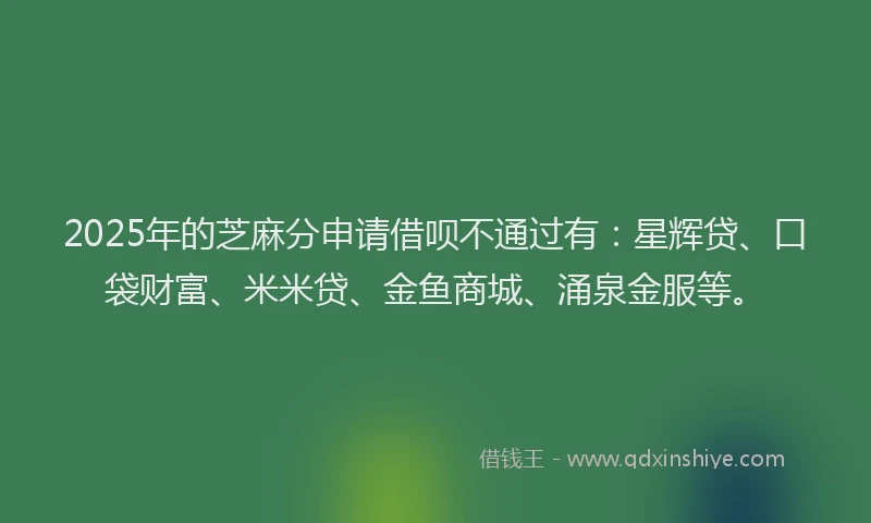2025年的芝麻分申请借呗不通过有：星辉贷、口袋财富、米米贷、金鱼商城、涌泉金服等。