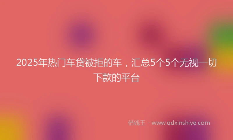 2025年热门车贷被拒的车，汇总5个5个无视一切下款的平台