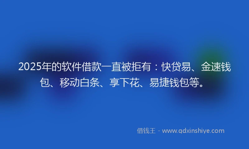 2025年的软件借款一直被拒有：快贷易、金速钱包、移动白条、享下花、易捷钱包等。