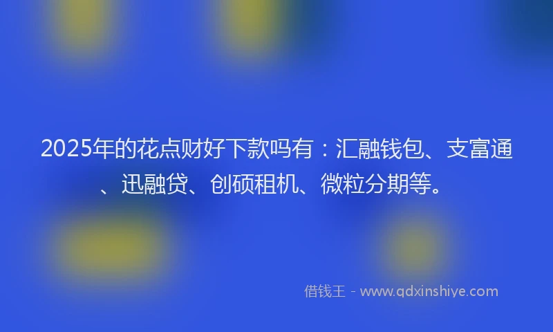 2025年的花点财好下款吗有：汇融钱包、支富通、迅融贷、创硕租机、微粒分期等。