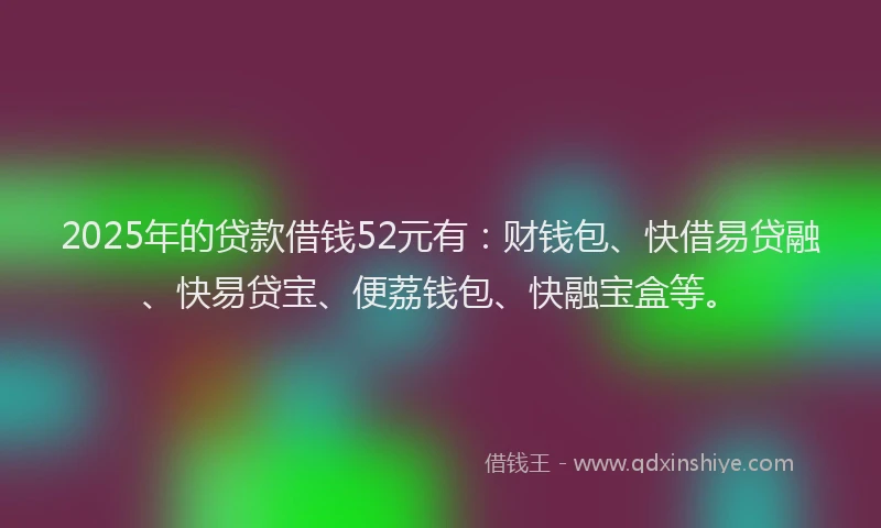 2025年的贷款借钱52元有：财钱包、快借易贷融、快易贷宝、便荔钱包、快融宝盒等。