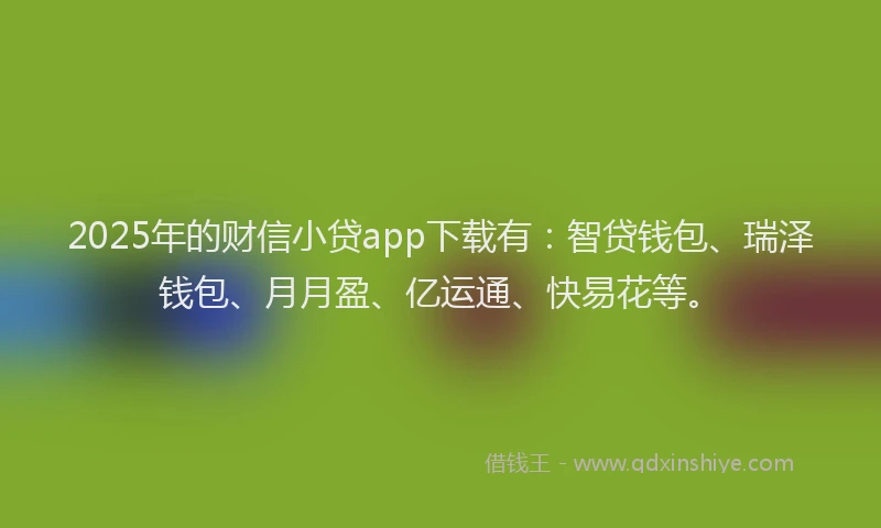2025年的财信小贷app下载有：智贷钱包、瑞泽钱包、月月盈、亿运通、快易花等。