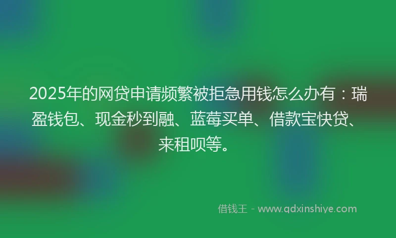 2025年的网贷申请频繁被拒急用钱怎么办有：瑞盈钱包、现金秒到融、蓝莓买单、借款宝快贷、来租呗等。
