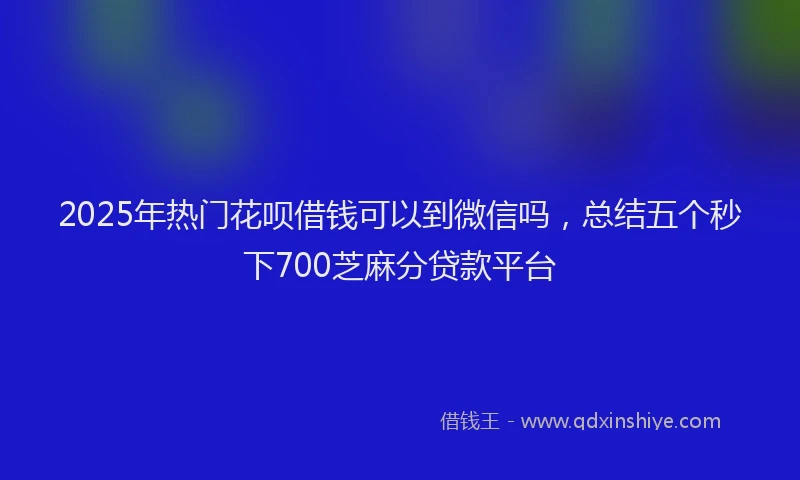 2025年热门花呗借钱可以到微信吗，总结五个秒下700芝麻分贷款平台