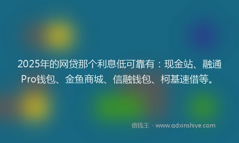 2025年的网贷那个利息低可靠有：现金站、融通Pro钱包、金鱼商城、信融钱包、柯基速借等。