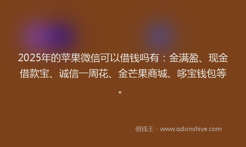 2025年的苹果微信可以借钱吗有：金满盈、现金借款宝、诚信一周花、金芒果商城、哆宝钱包等。