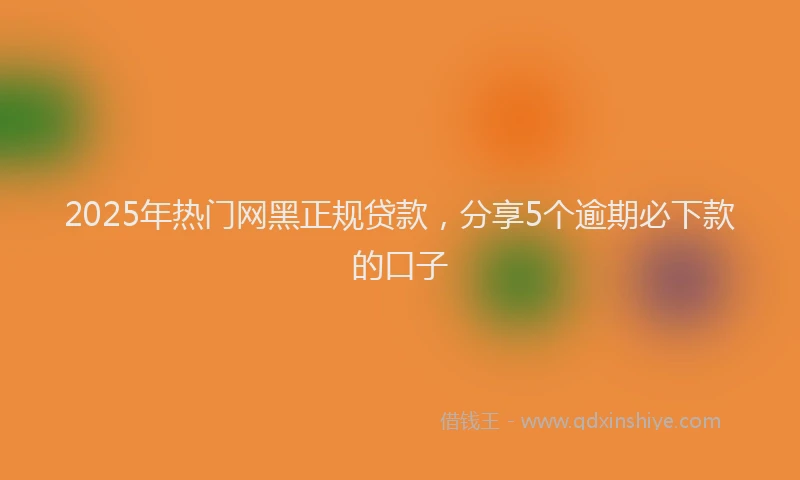2025年热门网黑正规贷款，分享5个逾期必下款的口子