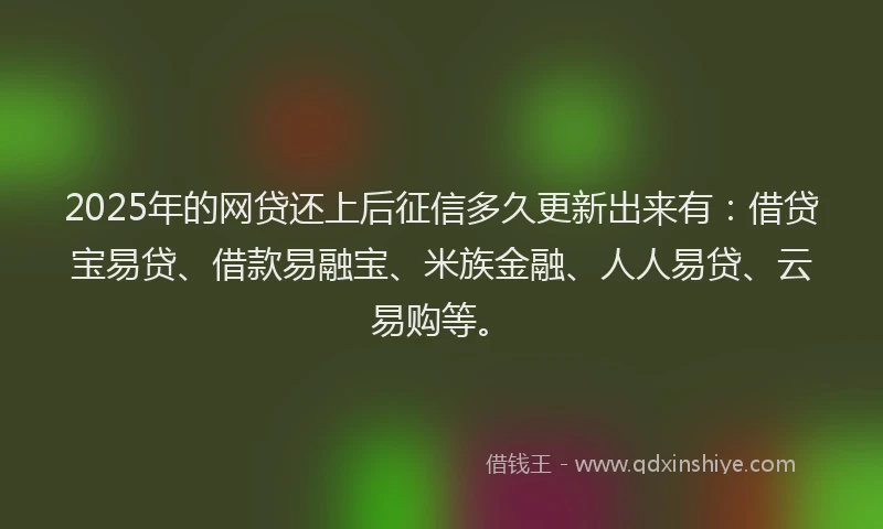2025年的网贷还上后征信多久更新出来有：借贷宝易贷、借款易融宝、米族金融、人人易贷、云易购等。