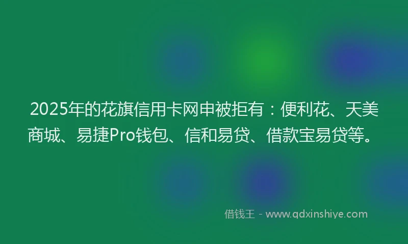 2025年的花旗信用卡网申被拒有：便利花、天美商城、易捷Pro钱包、信和易贷、借款宝易贷等。