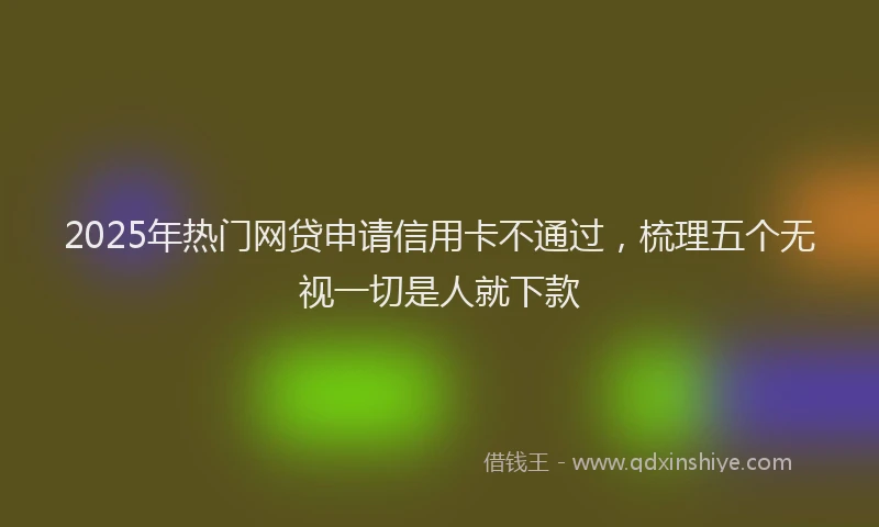2025年热门网贷申请信用卡不通过，梳理五个无视一切是人就下款