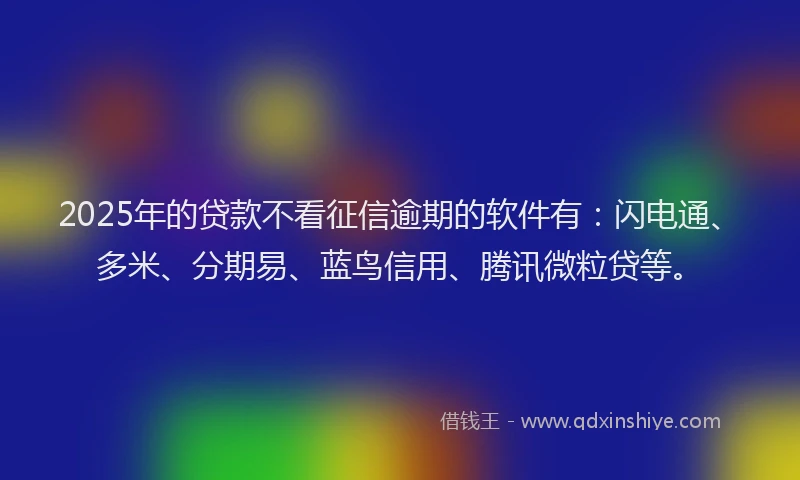 2025年的贷款不看征信逾期的软件有：闪电通、多米、分期易、蓝鸟信用、腾讯微粒贷等。