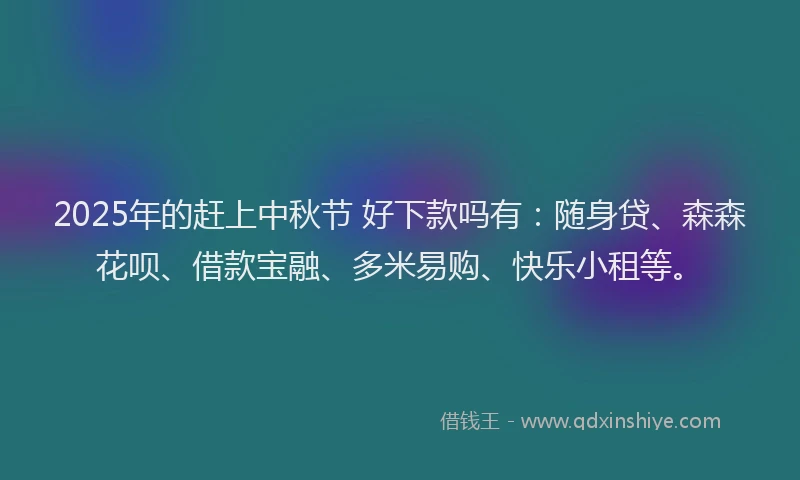 2025年的赶上中秋节 好下款吗有：随身贷、森森花呗、借款宝融、多米易购、快乐小租等。