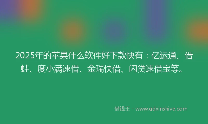 2025年的苹果什么软件好下款快有：亿运通、借蛙、度小满速借、金瑞快借、闪贷速借宝等。