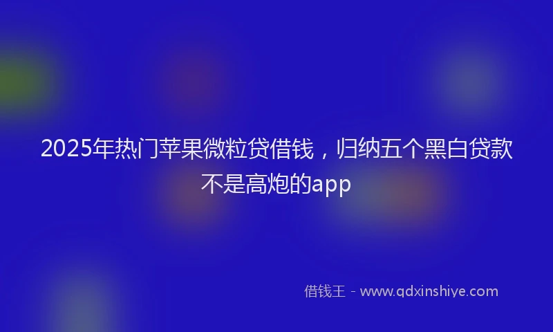 2025年热门苹果微粒贷借钱，归纳五个黑白贷款不是高炮的app