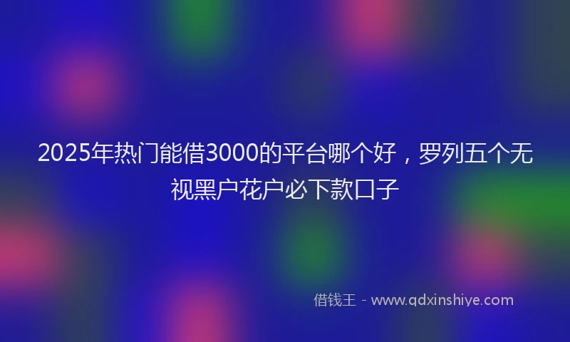 2025年热门能借3000的平台哪个好，罗列五个无视黑户花户必下款口子