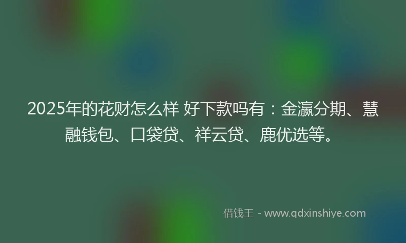 2025年的花财怎么样 好下款吗有：金瀛分期、慧融钱包、口袋贷、祥云贷、鹿优选等。