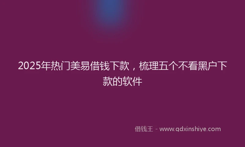 2025年热门美易借钱下款，梳理五个不看黑户下款的软件
