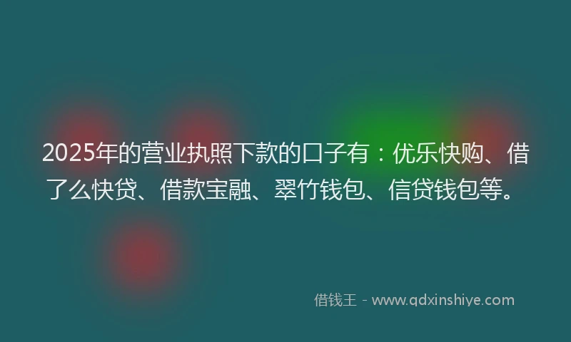 2025年的营业执照下款的口子有：优乐快购、借了么快贷、借款宝融、翠竹钱包、信贷钱包等。