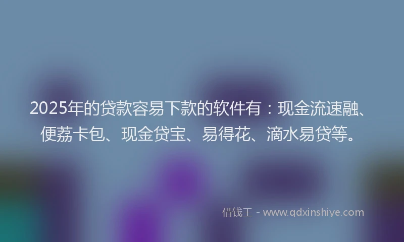 2025年的贷款容易下款的软件有：现金流速融、便荔卡包、现金贷宝、易得花、滴水易贷等。