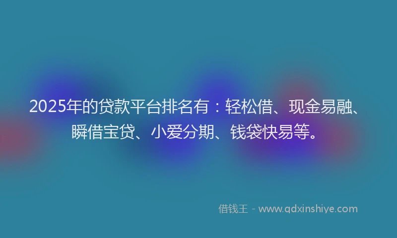 2025年的贷款平台排名有：轻松借、现金易融、瞬借宝贷、小爱分期、钱袋快易等。