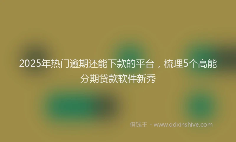 2025年热门逾期还能下款的平台，梳理5个高能分期贷款软件新秀
