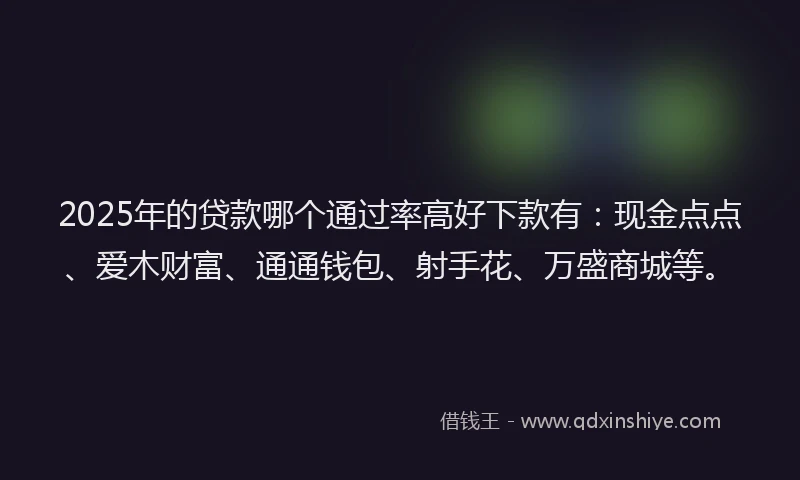2025年的贷款哪个通过率高好下款有：现金点点、爱木财富、通通钱包、射手花、万盛商城等。
