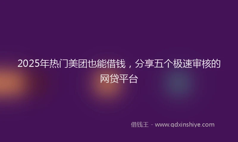 2025年热门美团也能借钱，分享五个极速审核的网贷平台