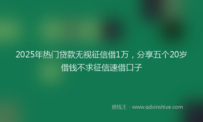 2025年热门贷款无视征信借1万，分享五个20岁借钱不求征信速借口子