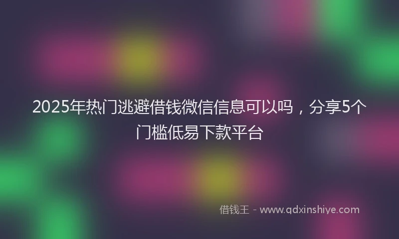 2025年热门逃避借钱微信信息可以吗，分享5个门槛低易下款平台
