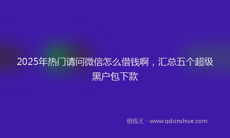 2025年热门请问微信怎么借钱啊，汇总五个超级黑户包下款