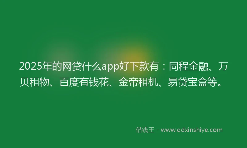 2025年的网贷什么app好下款有：同程金融、万贝租物、百度有钱花、金帝租机、易贷宝盒等。