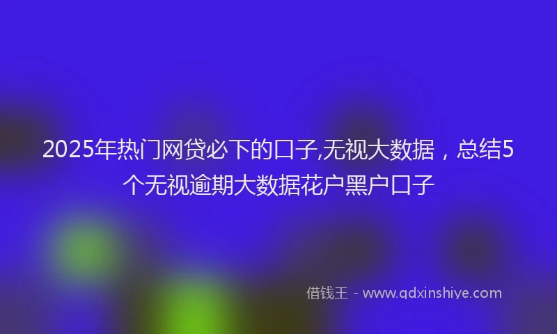 2025年热门网贷必下的口子,无视大数据，总结5个无视逾期大数据花户黑户口子