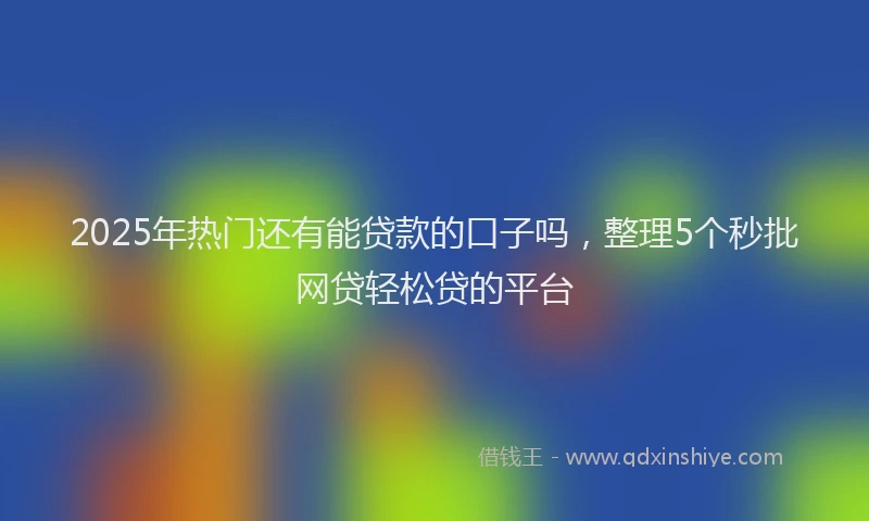 2025年热门还有能贷款的口子吗，整理5个秒批网贷轻松贷的平台