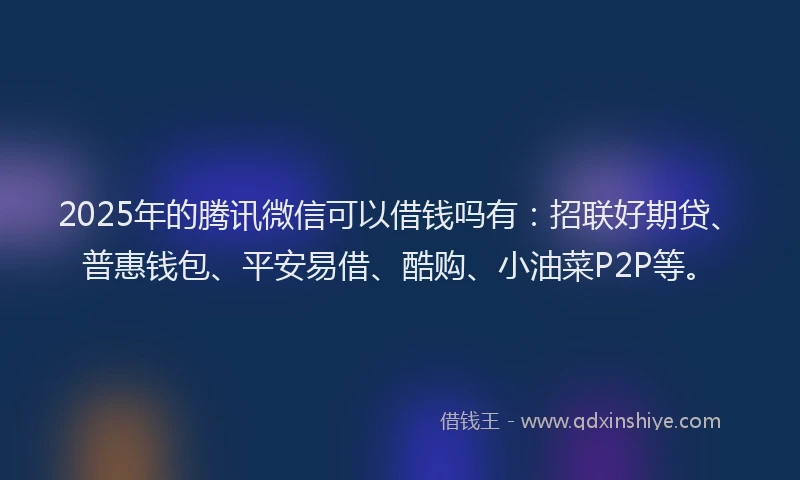 2025年的腾讯微信可以借钱吗有：招联好期贷、普惠钱包、平安易借、酷购、小油菜P2P等。
