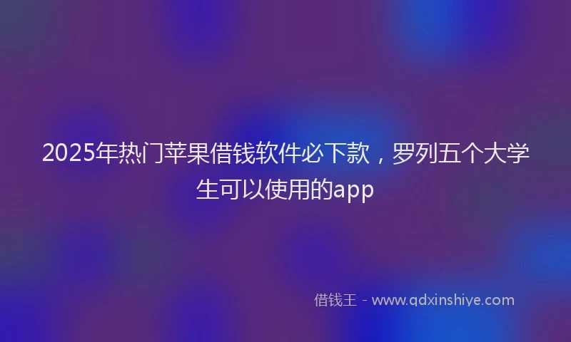 2025年热门苹果借钱软件必下款，罗列五个大学生可以使用的app