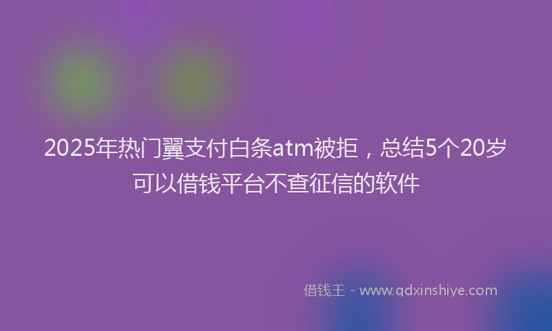2025年热门翼支付白条atm被拒，总结5个20岁可以借钱平台不查征信的软件