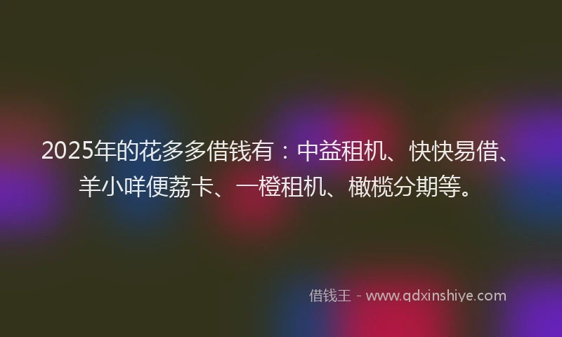 2025年的花多多借钱有：中益租机、快快易借、羊小咩便荔卡、一橙租机、橄榄分期等。