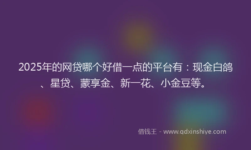 2025年的网贷哪个好借一点的平台有：现金白鸽、星贷、蒙享金、新一花、小金豆等。